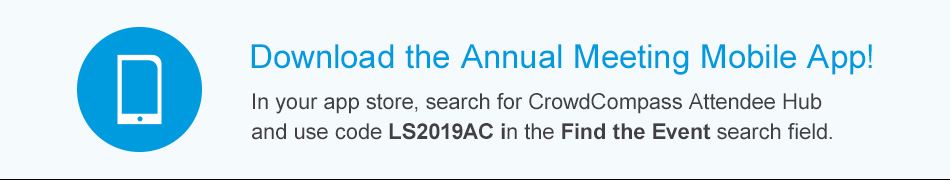 Download the Annual Meeting Mobile App! In your app store, search for CrowdCompass Attendee Hub and use cod LS2019AC in the Find the Event search field. Click here for more info.