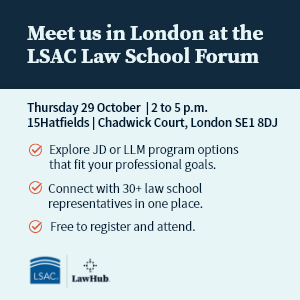 Meet us in London at the LSAC Law School Forum. Thursday 29 October | 2 to 5 p.m. | 15Hatfields | Chadwick Court, London SE1 8DJ. Explore JD and LLM program options that fit your professional goals. Connect with 30+ law school representatives in one place. Free to register and attend.